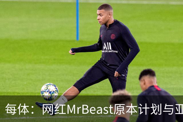 每体：网红MrBeast原本计划与亚马尔拍摄视频，但最终未能成行