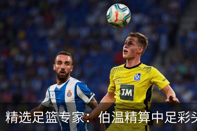 精选足篮专家：伯温精算中足彩头奖13万 伍佳9连红