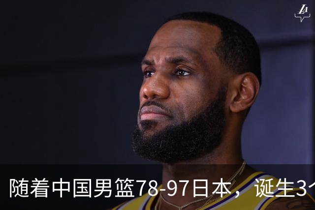 随着中国男篮78-97日本，诞生3个意外2个事实，郭士强王俊杰上榜
